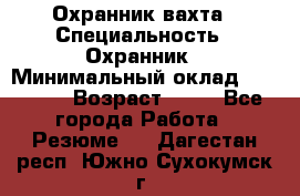 Охранник вахта › Специальность ­ Охранник › Минимальный оклад ­ 55 000 › Возраст ­ 43 - Все города Работа » Резюме   . Дагестан респ.,Южно-Сухокумск г.